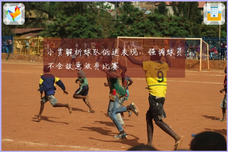 小贾解析球队低迷表现，强调球员不会故意放弃比赛