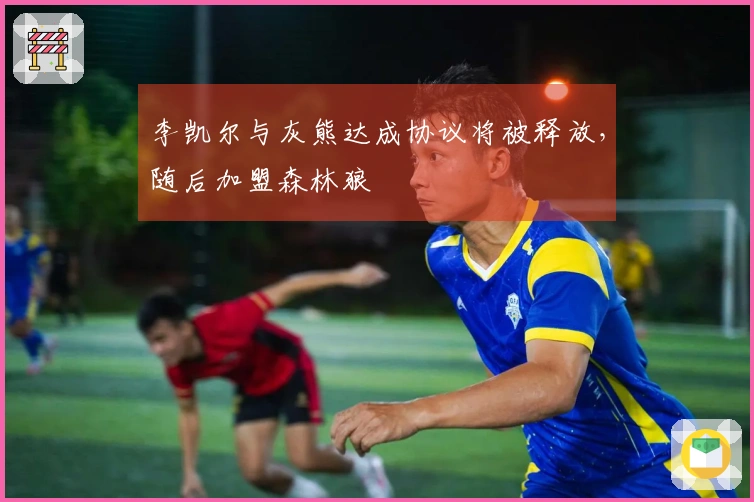 李凯尔与灰熊达成协议将被释放，随后加盟森林狼