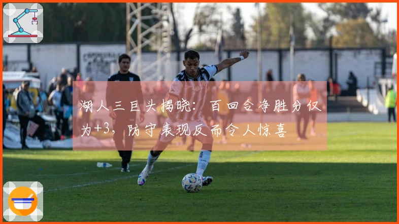 湖人三巨头揭晓：百回合净胜分仅为+3，防守表现反而令人惊喜