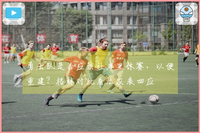 勇士队是否应该让库里休赛，以便重建？格林对此看法发表回应