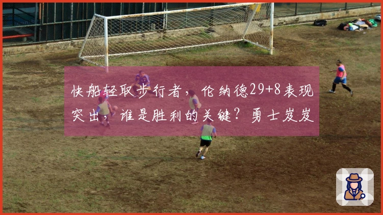 快船轻取步行者，伦纳德29+8表现突出，谁是胜利的关键？勇士岌岌可危