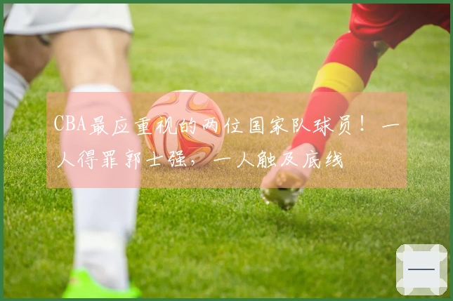 CBA最应重视的两位国家队球员！一人得罪郭士强，一人触及底线