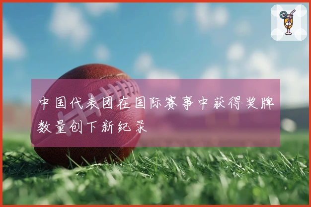 中国代表团在国际赛事中获得奖牌数量创下新纪录