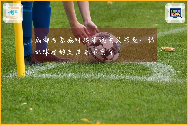 成都与蓉城对我来说意义深重，铭记球迷的支持永不忘怀