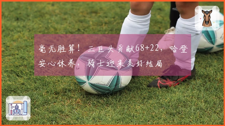 毫无胜算！三巨头贡献68+22，哈登安心休养，骑士迎来美好结局