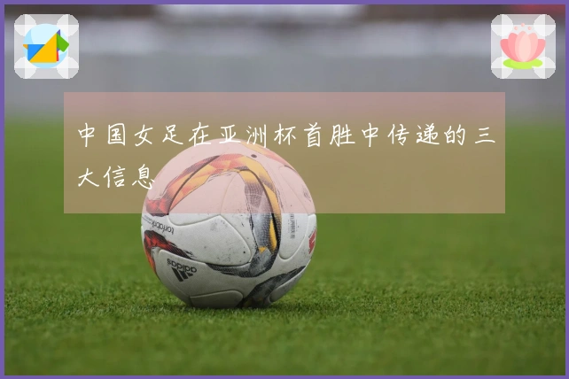 中国女足在亚洲杯首胜中传递的三大信息