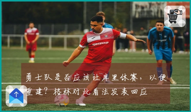 勇士队是否应该让库里休赛，以便重建？格林对此看法发表回应