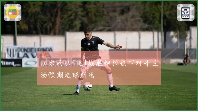 切尔西以4比1战胜维拉创下对手主场预期进球新高