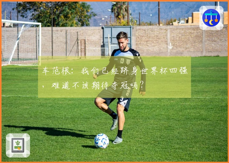 车范根：我们已经跻身世界杯四强，难道不该期待夺冠吗？
