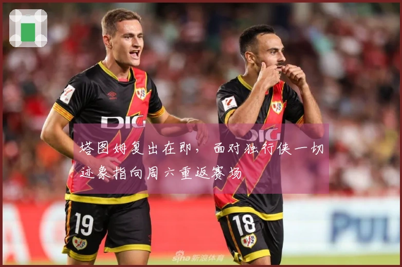 塔图姆复出在即，面对独行侠一切迹象指向周六重返赛场