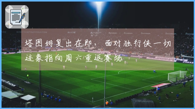 塔图姆复出在即，面对独行侠一切迹象指向周六重返赛场