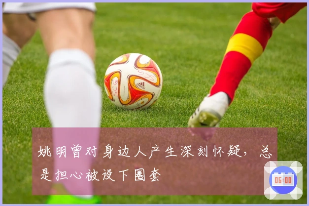 姚明曾对身边人产生深刻怀疑，总是担心被设下圈套