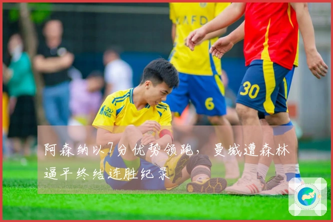 阿森纳以7分优势领跑，曼城遭森林逼平终结连胜纪录