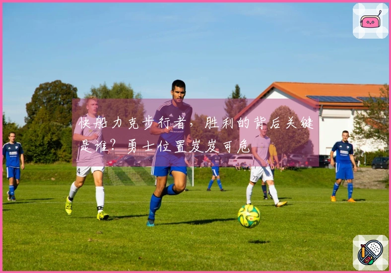 快船力克步行者，胜利的背后关键是谁？勇士位置岌岌可危