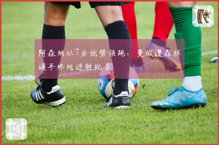 阿森纳以7分优势领跑，曼城遭森林逼平终结连胜纪录