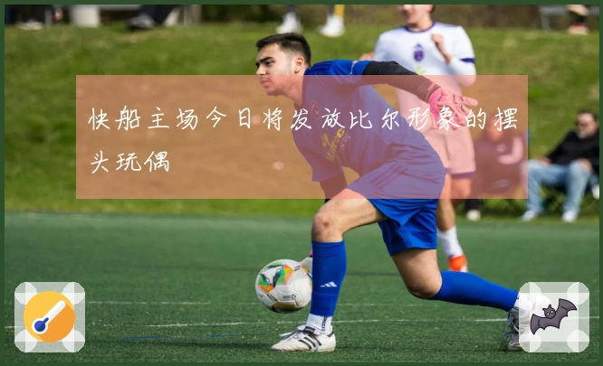 快船主场今日将发放比尔形象的摆头玩偶