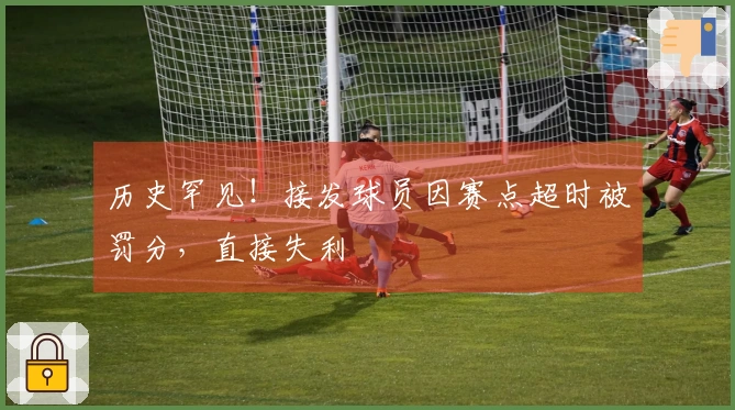 历史罕见！接发球员因赛点超时被罚分，直接失利