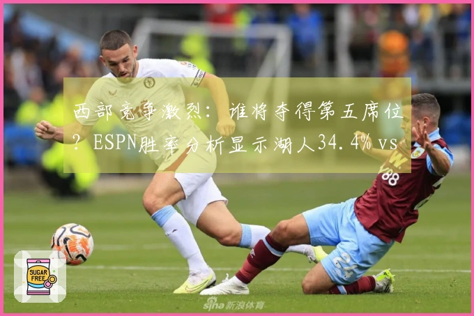 西部竞争激烈：谁将夺得第五席位？ESPN胜率分析显示湖人34.4% vs. 掘金65.6%