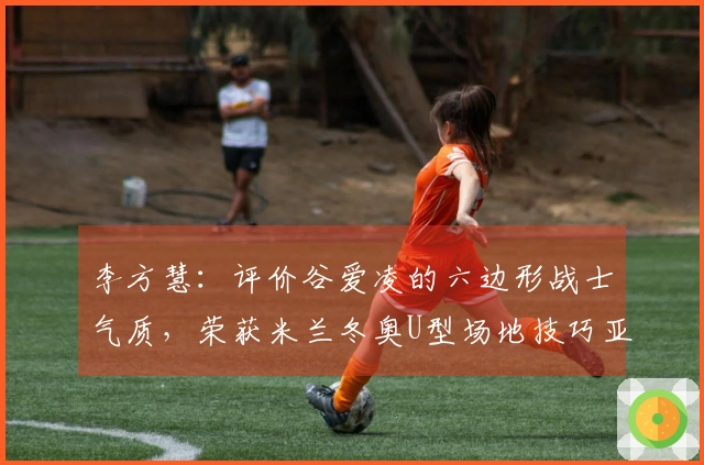 李方慧：评价谷爱凌的六边形战士气质，荣获米兰冬奥U型场地技巧亚军