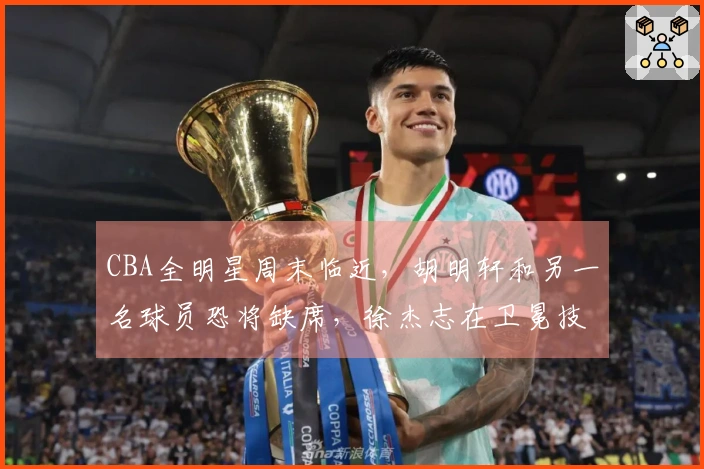CBA全明星周末临近，胡明轩和另一名球员恐将缺席，徐杰志在卫冕技巧赛桂冠