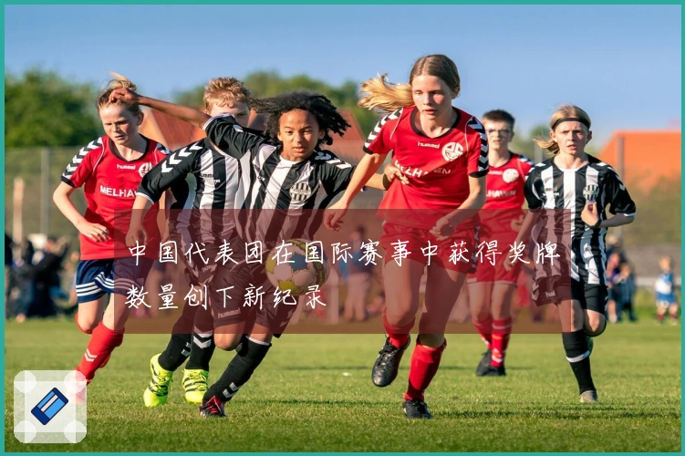 中国代表团在国际赛事中获得奖牌数量创下新纪录