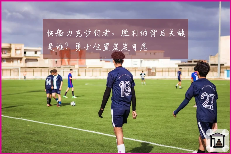 快船力克步行者，胜利的背后关键是谁？勇士位置岌岌可危