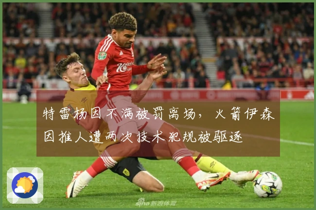 特雷杨因不满被罚离场，火箭伊森因推人遭两次技术犯规被驱逐