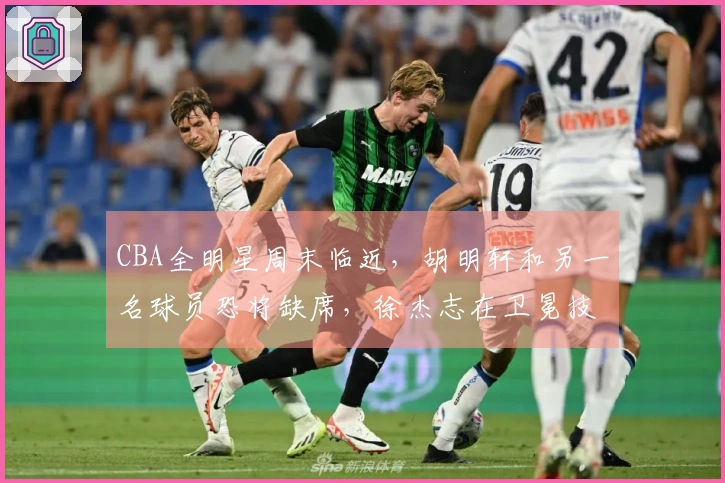 CBA全明星周末临近，胡明轩和另一名球员恐将缺席，徐杰志在卫冕技巧赛桂冠
