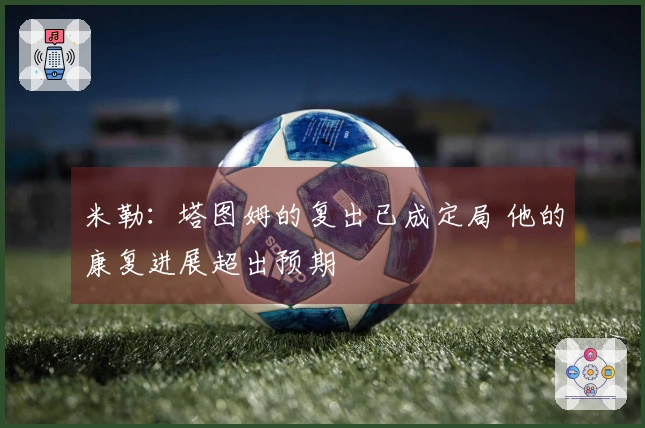 米勒：塔图姆的复出已成定局 他的康复进展超出预期