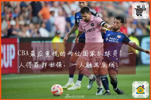 CBA最应重视的两位国家队球员！一人得罪郭士强，一人触及底线