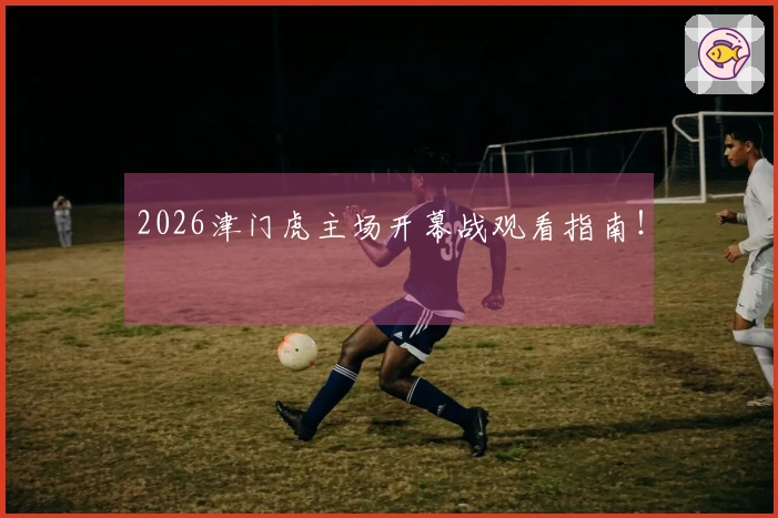 2026津门虎主场开幕战观看指南！