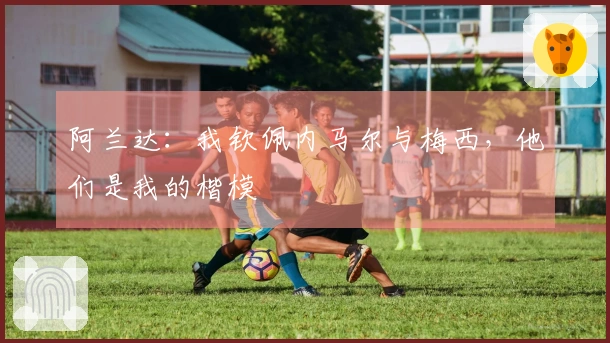 阿兰达：我钦佩内马尔与梅西，他们是我的楷模